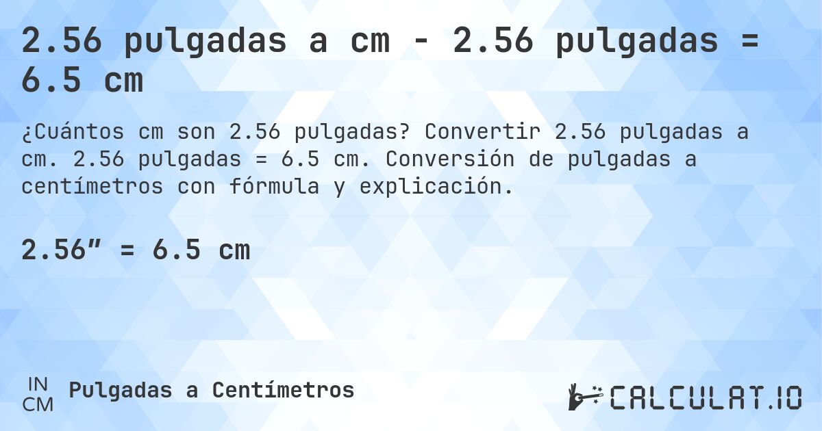 2.56 pulgadas a cm - 2.56 pulgadas = 6.5 cm. Convertir 2.56 pulgadas a cm. 2.56 pulgadas = 6.5 cm. Conversión de pulgadas a centímetros con fórmula y explicación.
