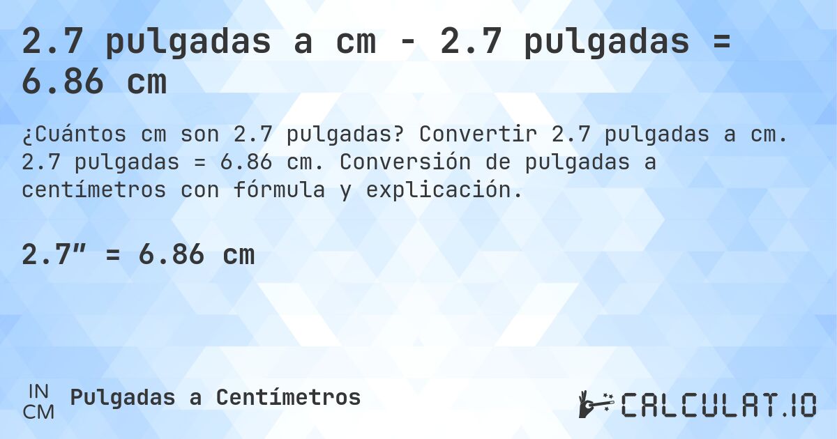 2.7 pulgadas a cm - 2.7 pulgadas = 6.86 cm. Convertir 2.7 pulgadas a cm. 2.7 pulgadas = 6.86 cm. Conversión de pulgadas a centímetros con fórmula y explicación.