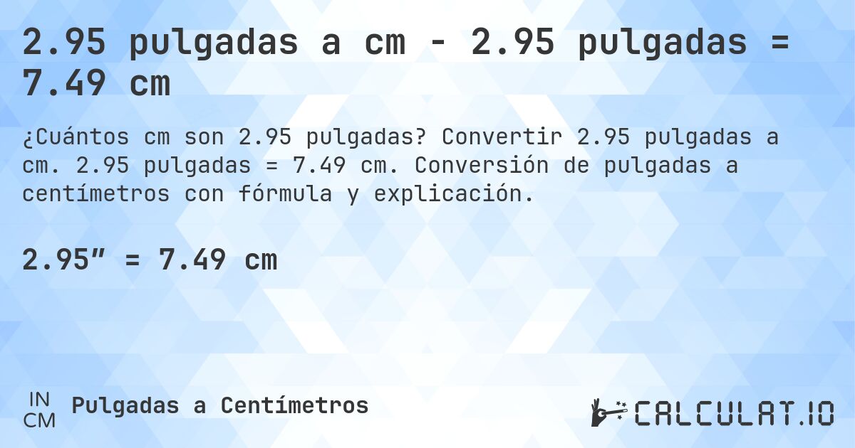 2.95 pulgadas a cm - 2.95 pulgadas = 7.49 cm. Convertir 2.95 pulgadas a cm. 2.95 pulgadas = 7.49 cm. Conversión de pulgadas a centímetros con fórmula y explicación.