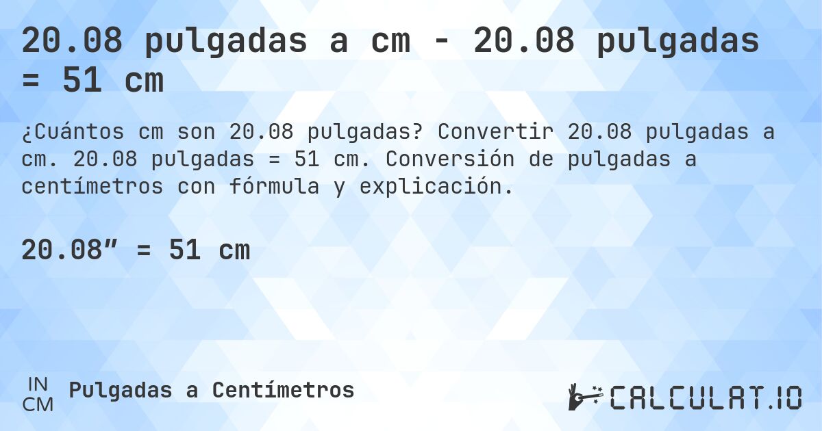 20.08 pulgadas a cm - 20.08 pulgadas = 51 cm. Convertir 20.08 pulgadas a cm. 20.08 pulgadas = 51 cm. Conversión de pulgadas a centímetros con fórmula y explicación.