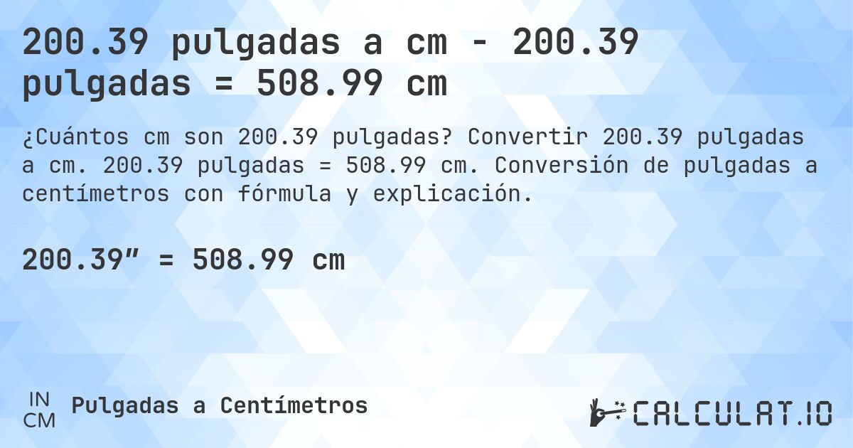 200.39 pulgadas a cm - 200.39 pulgadas = 508.99 cm. Convertir 200.39 pulgadas a cm. 200.39 pulgadas = 508.99 cm. Conversión de pulgadas a centímetros con fórmula y explicación.
