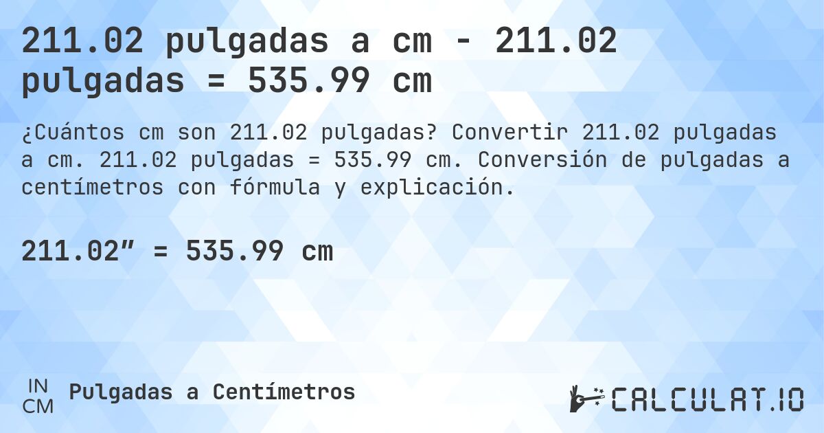 211.02 pulgadas a cm - 211.02 pulgadas = 535.99 cm. Convertir 211.02 pulgadas a cm. 211.02 pulgadas = 535.99 cm. Conversión de pulgadas a centímetros con fórmula y explicación.