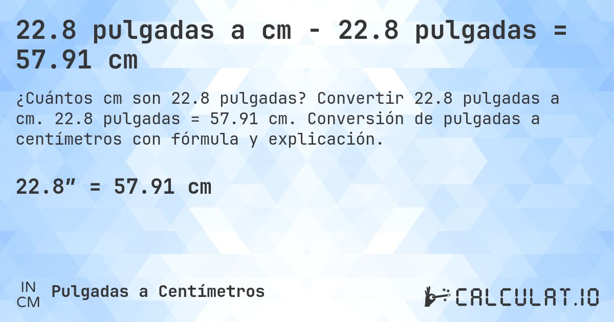 22.8 pulgadas a cm - 22.8 pulgadas = 57.91 cm. Convertir 22.8 pulgadas a cm. 22.8 pulgadas = 57.91 cm. Conversión de pulgadas a centímetros con fórmula y explicación.