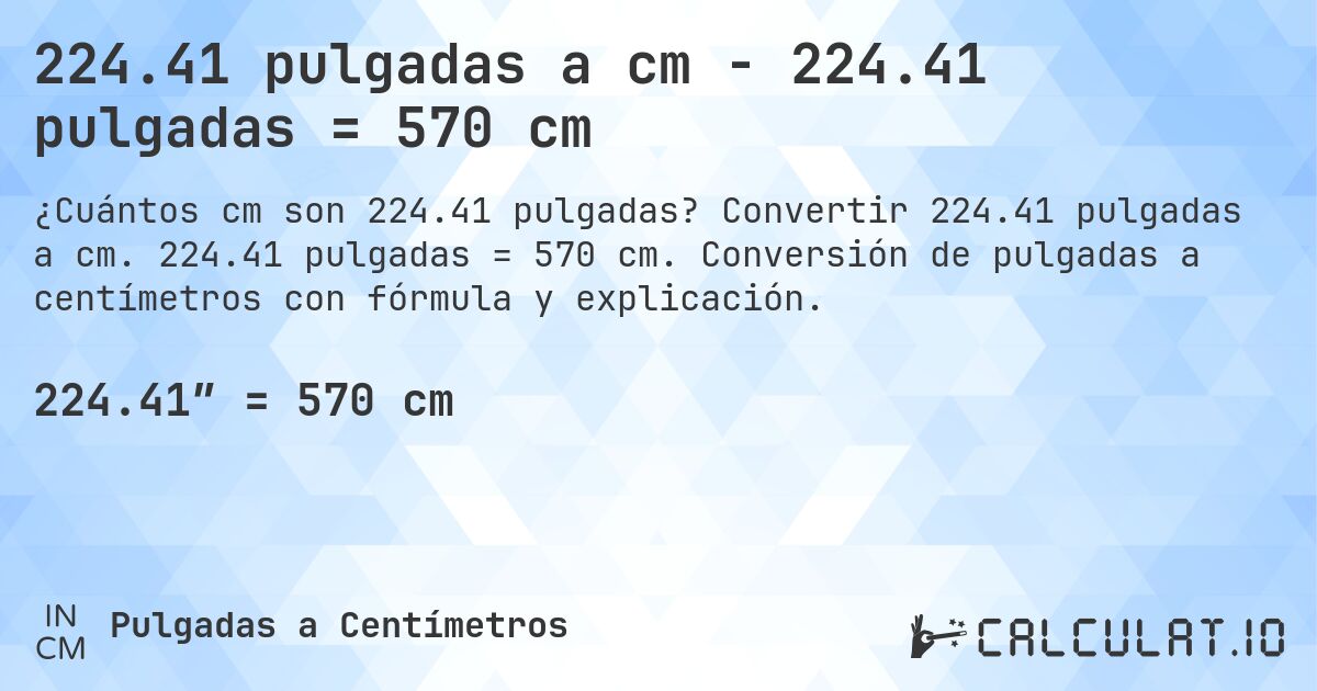 224.41 pulgadas a cm - 224.41 pulgadas = 570 cm. Convertir 224.41 pulgadas a cm. 224.41 pulgadas = 570 cm. Conversión de pulgadas a centímetros con fórmula y explicación.