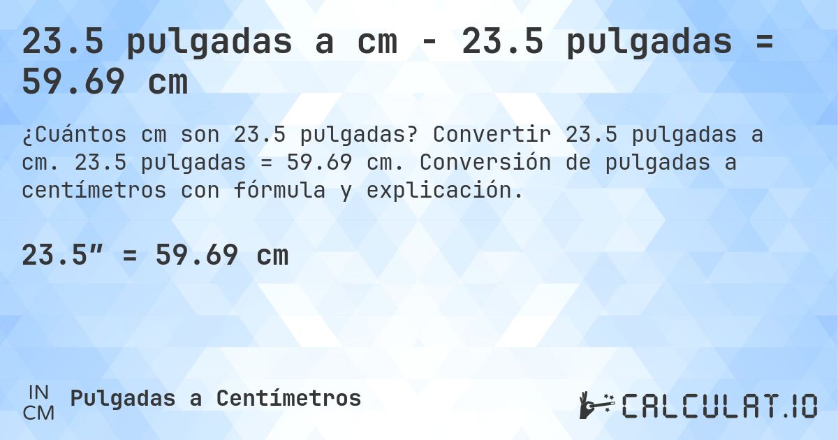 23.5 pulgadas a cm - 23.5 pulgadas = 59.69 cm. Convertir 23.5 pulgadas a cm. 23.5 pulgadas = 59.69 cm. Conversión de pulgadas a centímetros con fórmula y explicación.