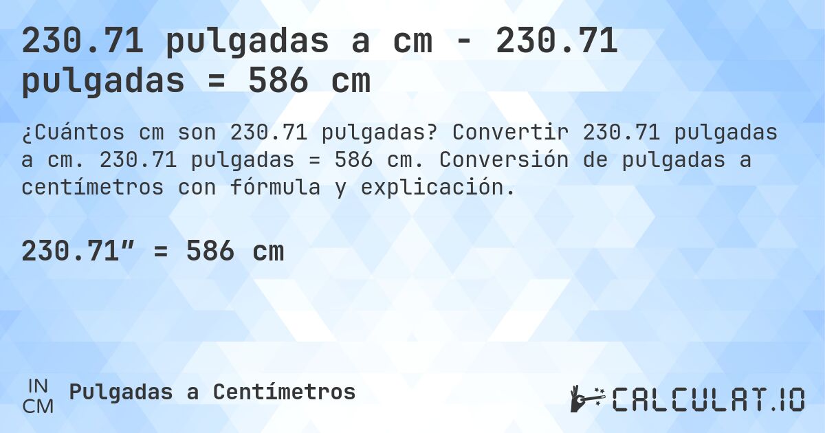 230.71 pulgadas a cm - 230.71 pulgadas = 586 cm. Convertir 230.71 pulgadas a cm. 230.71 pulgadas = 586 cm. Conversión de pulgadas a centímetros con fórmula y explicación.
