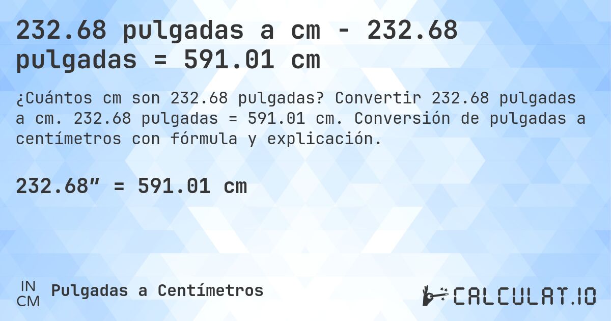 232.68 pulgadas a cm - 232.68 pulgadas = 591.01 cm. Convertir 232.68 pulgadas a cm. 232.68 pulgadas = 591.01 cm. Conversión de pulgadas a centímetros con fórmula y explicación.