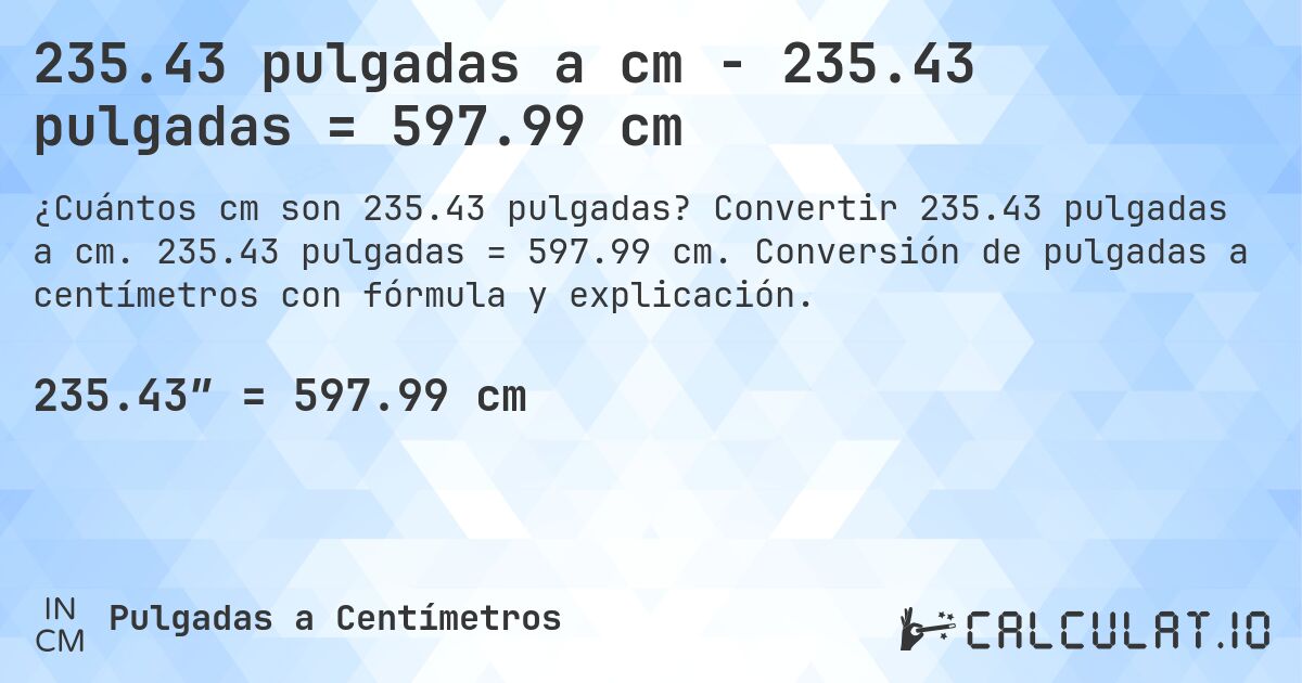 235.43 pulgadas a cm - 235.43 pulgadas = 597.99 cm. Convertir 235.43 pulgadas a cm. 235.43 pulgadas = 597.99 cm. Conversión de pulgadas a centímetros con fórmula y explicación.