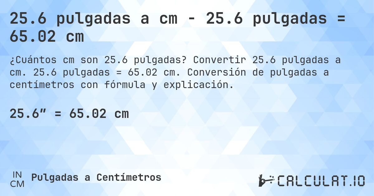 25.6 pulgadas a cm - 25.6 pulgadas = 65.02 cm. Convertir 25.6 pulgadas a cm. 25.6 pulgadas = 65.02 cm. Conversión de pulgadas a centímetros con fórmula y explicación.