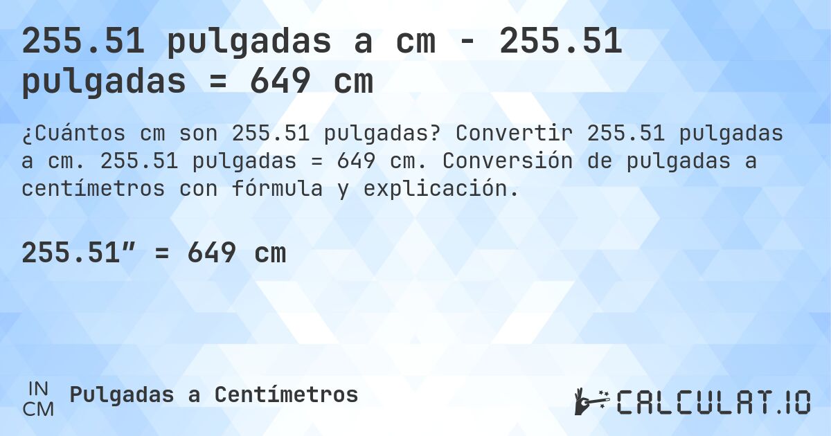 255.51 pulgadas a cm - 255.51 pulgadas = 649 cm. Convertir 255.51 pulgadas a cm. 255.51 pulgadas = 649 cm. Conversión de pulgadas a centímetros con fórmula y explicación.