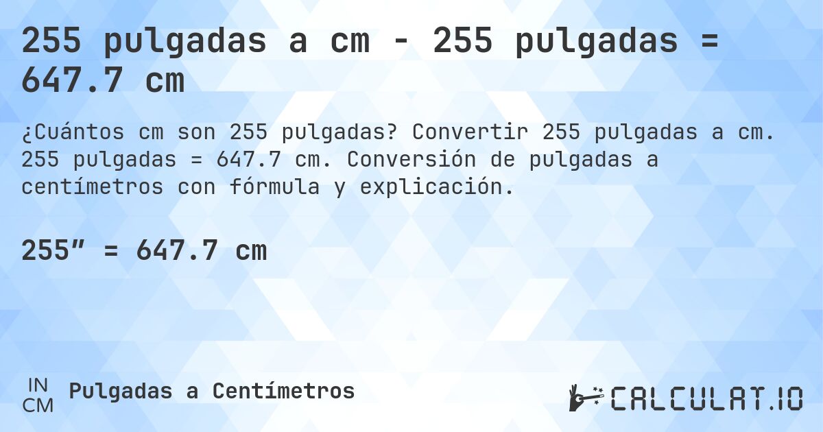 255 pulgadas a cm - 255 pulgadas = 647.7 cm. Convertir 255 pulgadas a cm. 255 pulgadas = 647.7 cm. Conversión de pulgadas a centímetros con fórmula y explicación.