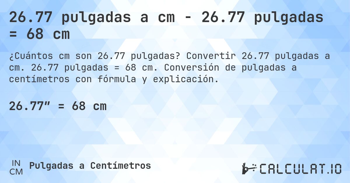 26.77 pulgadas a cm - 26.77 pulgadas = 68 cm. Convertir 26.77 pulgadas a cm. 26.77 pulgadas = 68 cm. Conversión de pulgadas a centímetros con fórmula y explicación.