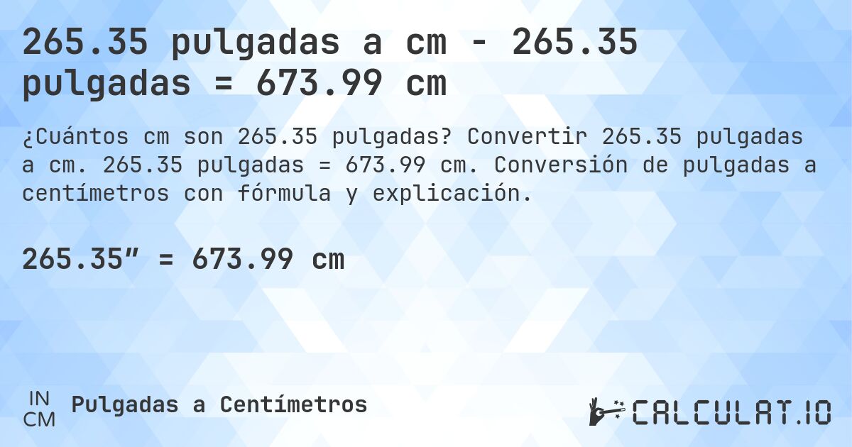 265.35 pulgadas a cm - 265.35 pulgadas = 673.99 cm. Convertir 265.35 pulgadas a cm. 265.35 pulgadas = 673.99 cm. Conversión de pulgadas a centímetros con fórmula y explicación.