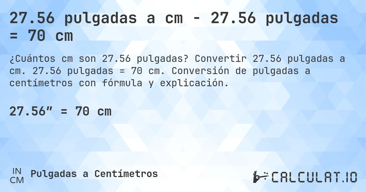 27.56 pulgadas a cm - 27.56 pulgadas = 70 cm. Convertir 27.56 pulgadas a cm. 27.56 pulgadas = 70 cm. Conversión de pulgadas a centímetros con fórmula y explicación.