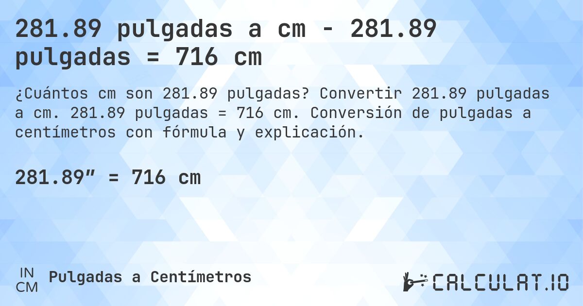 281.89 pulgadas a cm - 281.89 pulgadas = 716 cm. Convertir 281.89 pulgadas a cm. 281.89 pulgadas = 716 cm. Conversión de pulgadas a centímetros con fórmula y explicación.