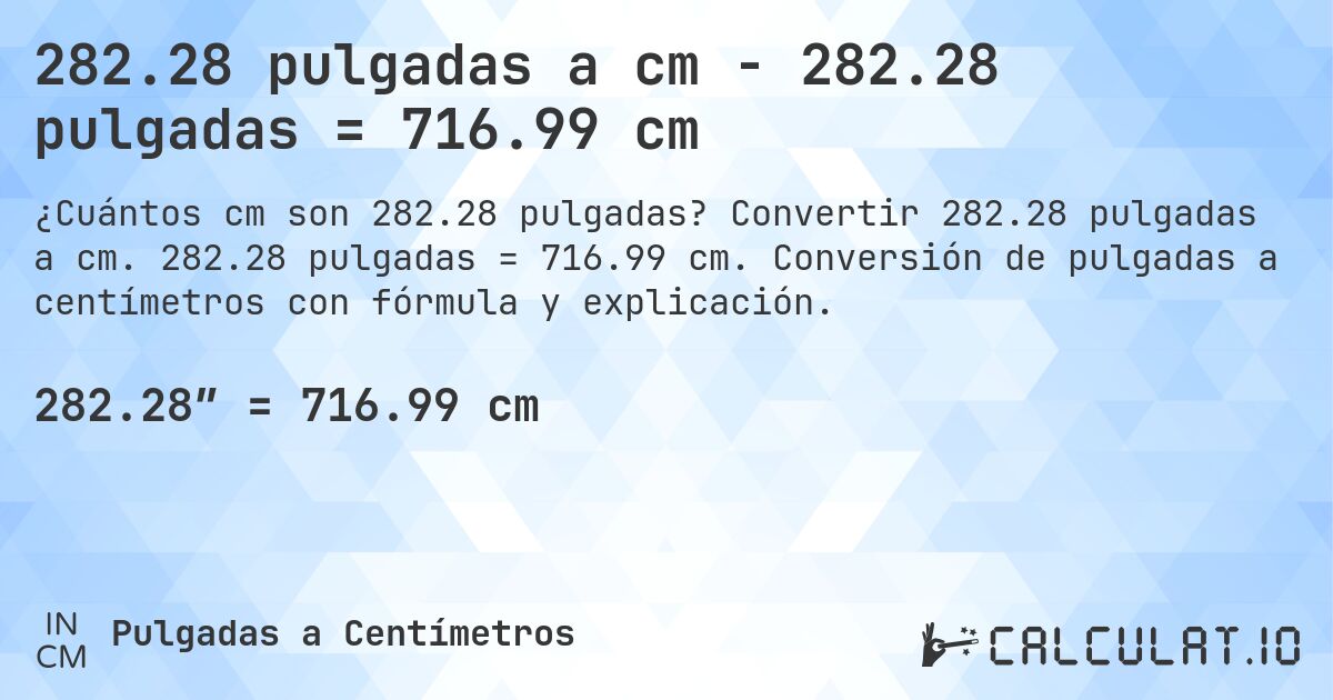 282.28 pulgadas a cm - 282.28 pulgadas = 716.99 cm. Convertir 282.28 pulgadas a cm. 282.28 pulgadas = 716.99 cm. Conversión de pulgadas a centímetros con fórmula y explicación.