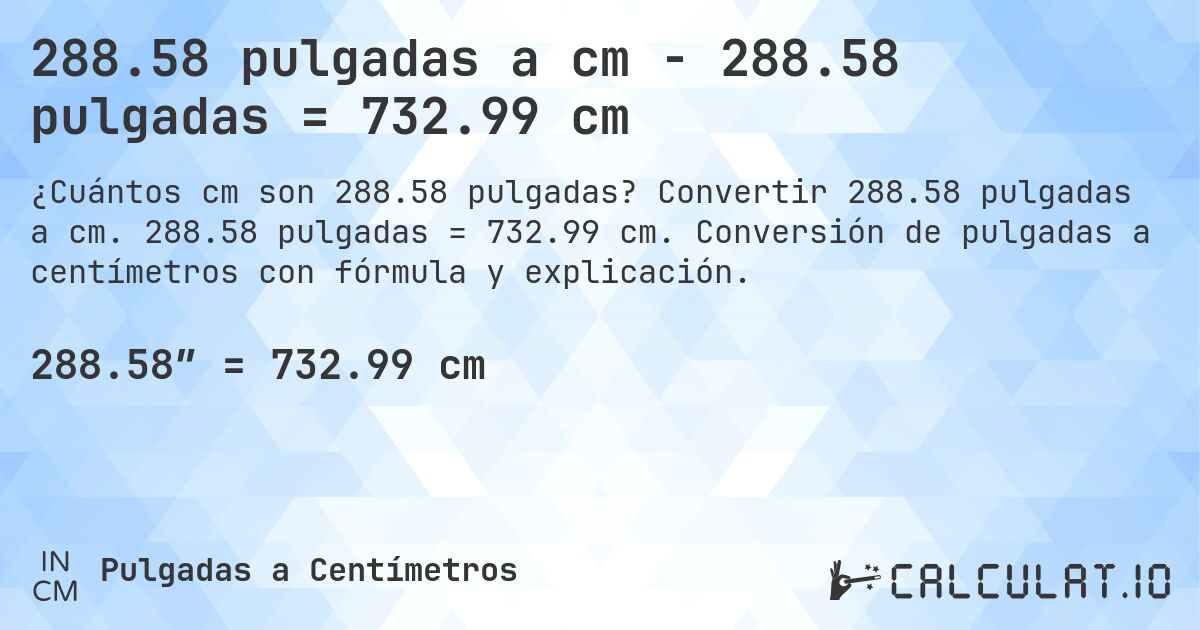 288.58 pulgadas a cm - 288.58 pulgadas = 732.99 cm. Convertir 288.58 pulgadas a cm. 288.58 pulgadas = 732.99 cm. Conversión de pulgadas a centímetros con fórmula y explicación.
