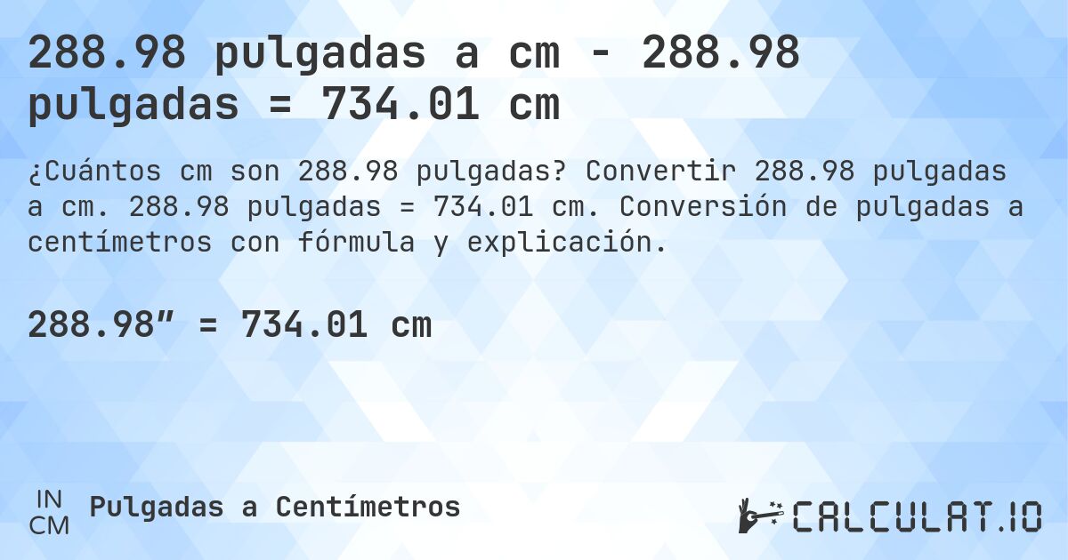 288.98 pulgadas a cm - 288.98 pulgadas = 734.01 cm. Convertir 288.98 pulgadas a cm. 288.98 pulgadas = 734.01 cm. Conversión de pulgadas a centímetros con fórmula y explicación.