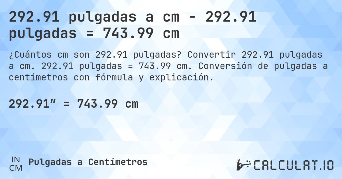 292.91 pulgadas a cm - 292.91 pulgadas = 743.99 cm. Convertir 292.91 pulgadas a cm. 292.91 pulgadas = 743.99 cm. Conversión de pulgadas a centímetros con fórmula y explicación.