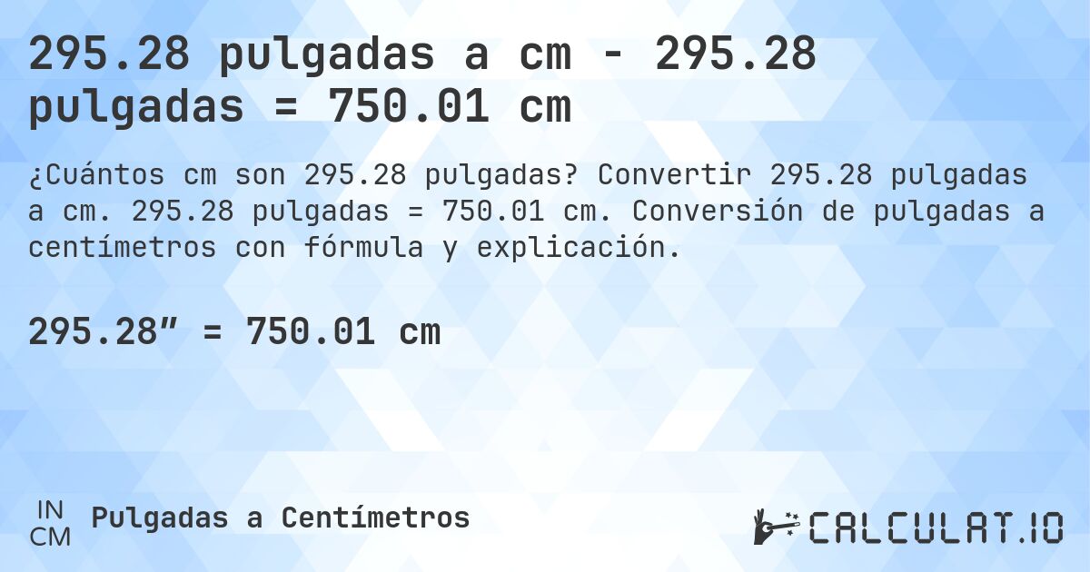 295.28 pulgadas a cm - 295.28 pulgadas = 750.01 cm. Convertir 295.28 pulgadas a cm. 295.28 pulgadas = 750.01 cm. Conversión de pulgadas a centímetros con fórmula y explicación.