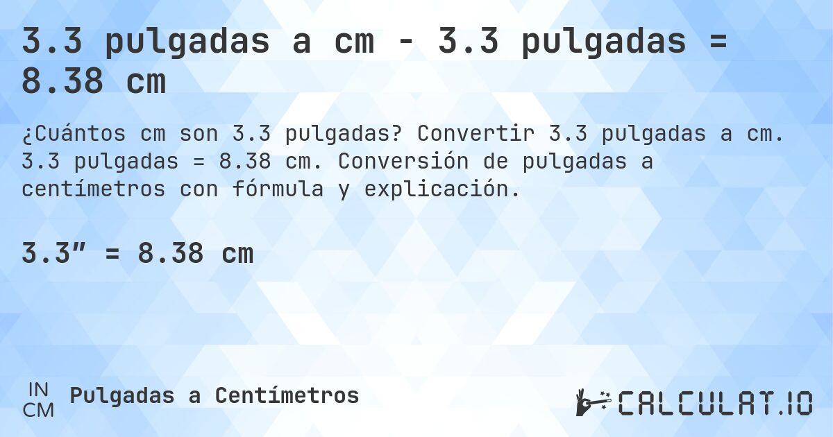 3.3 pulgadas a cm - 3.3 pulgadas = 8.38 cm. Convertir 3.3 pulgadas a cm. 3.3 pulgadas = 8.38 cm. Conversión de pulgadas a centímetros con fórmula y explicación.