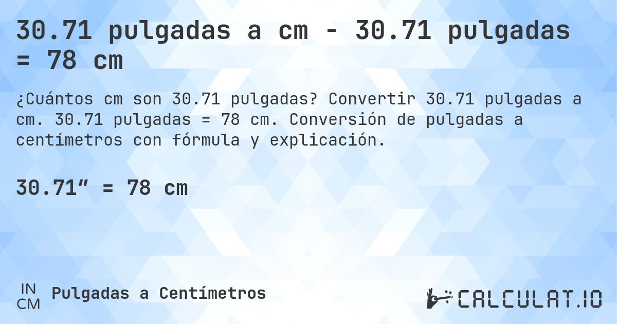 30.71 pulgadas a cm - 30.71 pulgadas = 78 cm. Convertir 30.71 pulgadas a cm. 30.71 pulgadas = 78 cm. Conversión de pulgadas a centímetros con fórmula y explicación.
