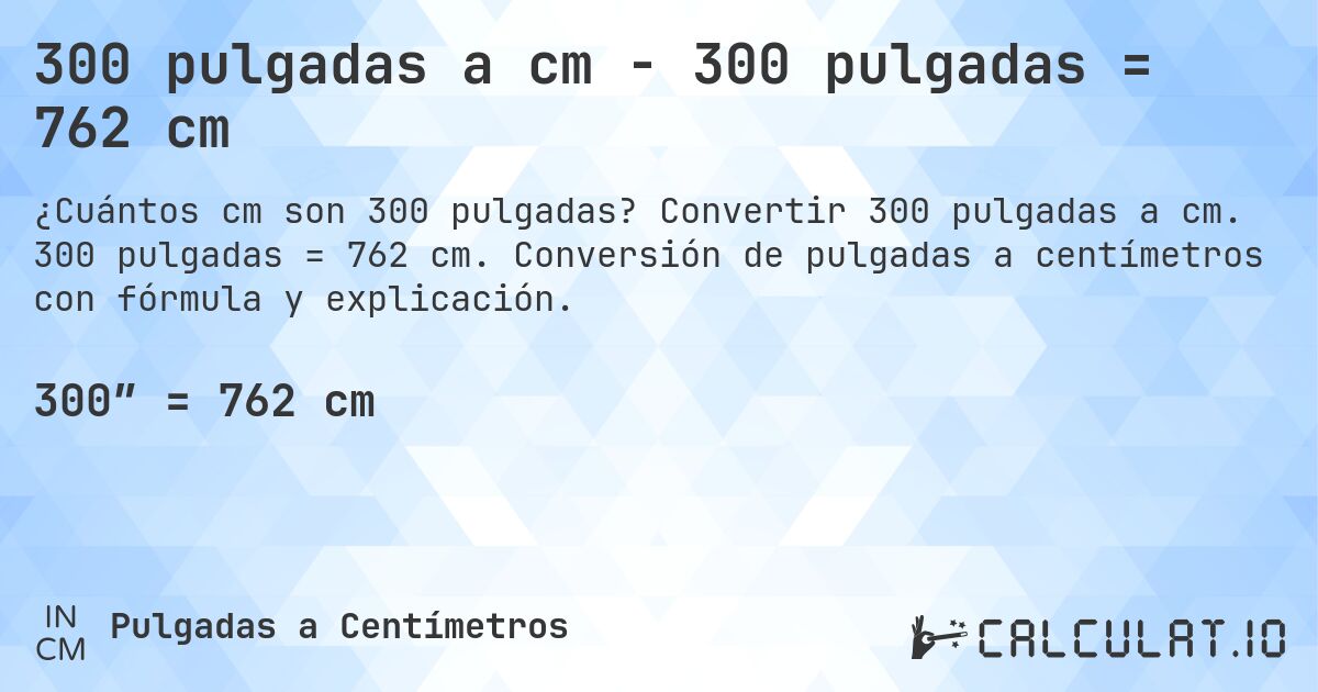 300 pulgadas a cm - 300 pulgadas = 762 cm. Convertir 300 pulgadas a cm. 300 pulgadas = 762 cm. Conversión de pulgadas a centímetros con fórmula y explicación.