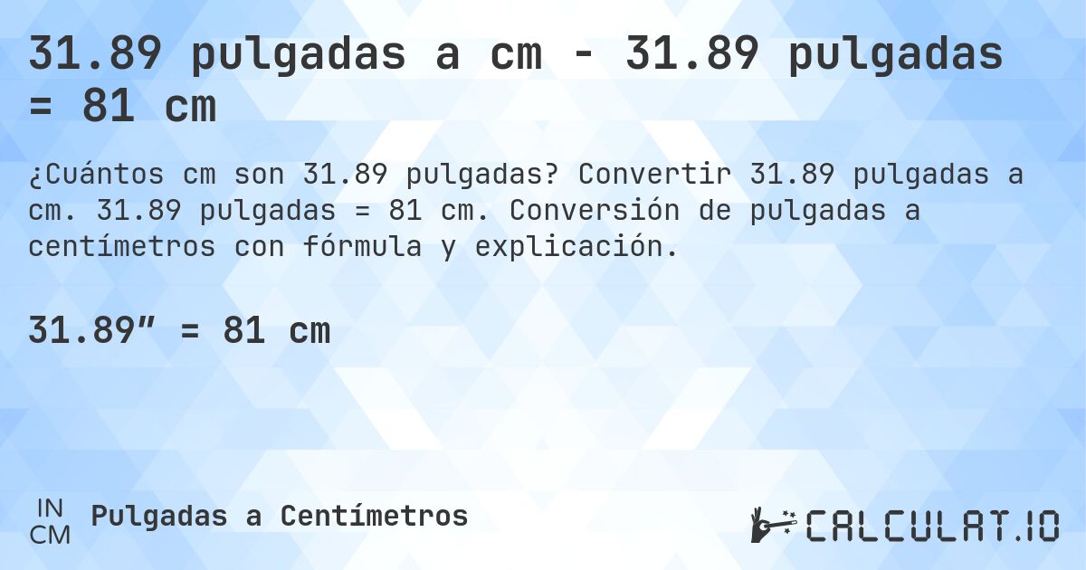 31.89 pulgadas a cm - 31.89 pulgadas = 81 cm. Convertir 31.89 pulgadas a cm. 31.89 pulgadas = 81 cm. Conversión de pulgadas a centímetros con fórmula y explicación.