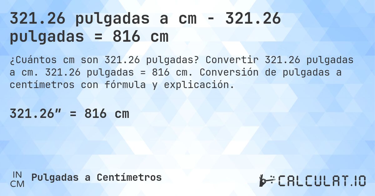 321.26 pulgadas a cm - 321.26 pulgadas = 816 cm. Convertir 321.26 pulgadas a cm. 321.26 pulgadas = 816 cm. Conversión de pulgadas a centímetros con fórmula y explicación.