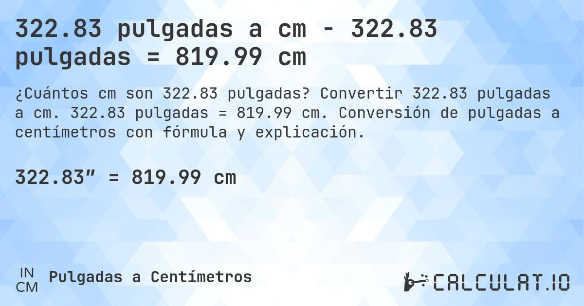 322.83 pulgadas a cm - 322.83 pulgadas = 819.99 cm. Convertir 322.83 pulgadas a cm. 322.83 pulgadas = 819.99 cm. Conversión de pulgadas a centímetros con fórmula y explicación.