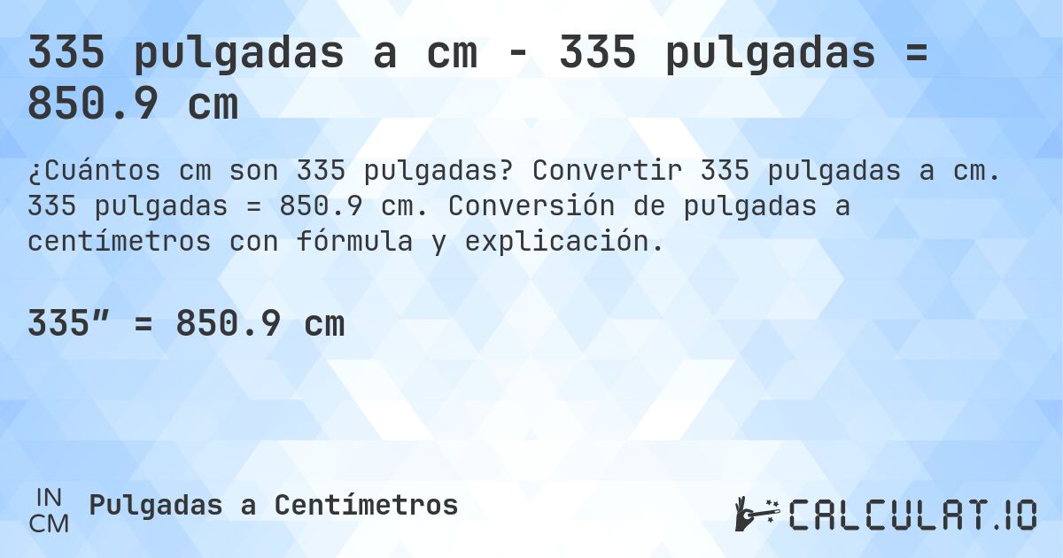 335 pulgadas a cm - 335 pulgadas = 850.9 cm. Convertir 335 pulgadas a cm. 335 pulgadas = 850.9 cm. Conversión de pulgadas a centímetros con fórmula y explicación.