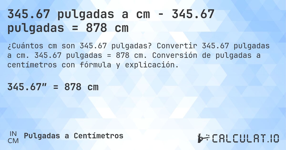 345.67 pulgadas a cm - 345.67 pulgadas = 878 cm. Convertir 345.67 pulgadas a cm. 345.67 pulgadas = 878 cm. Conversión de pulgadas a centímetros con fórmula y explicación.