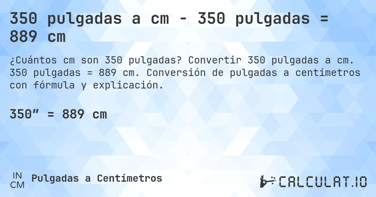 350 pulgadas a cm - 350 pulgadas = 889 cm. Convertir 350 pulgadas a cm. 350 pulgadas = 889 cm. Conversión de pulgadas a centímetros con fórmula y explicación.