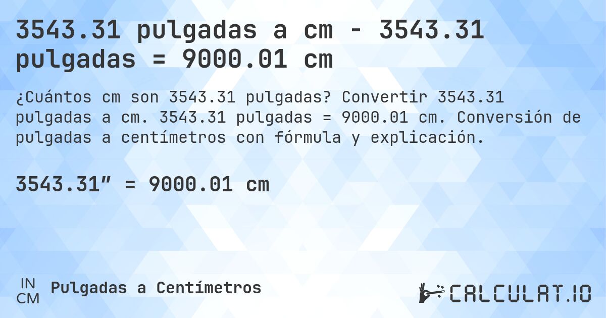 3543.31 pulgadas a cm - 3543.31 pulgadas = 9000.01 cm. Convertir 3543.31 pulgadas a cm. 3543.31 pulgadas = 9000.01 cm. Conversión de pulgadas a centímetros con fórmula y explicación.