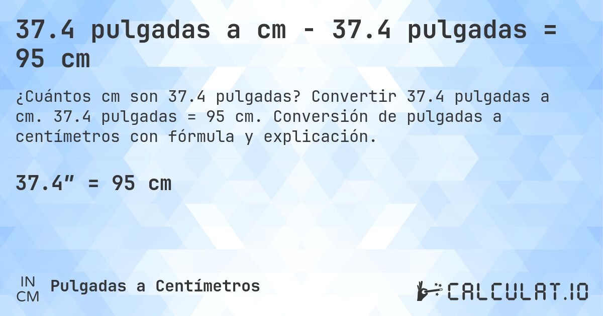 37.4 pulgadas a cm - 37.4 pulgadas = 95 cm. Convertir 37.4 pulgadas a cm. 37.4 pulgadas = 95 cm. Conversión de pulgadas a centímetros con fórmula y explicación.