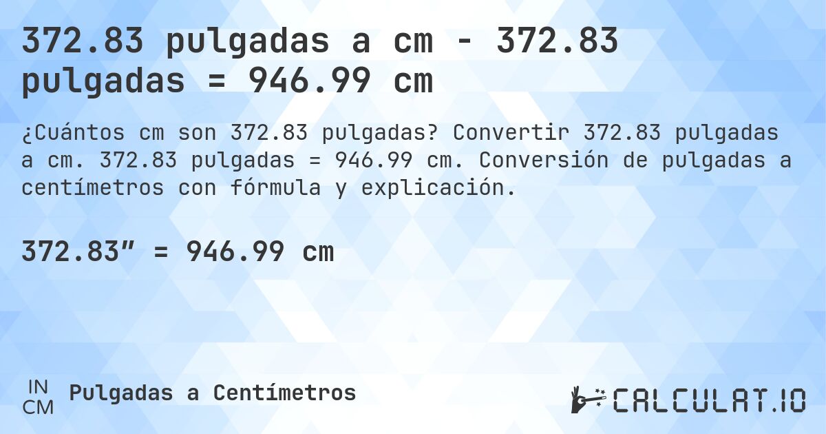 372.83 pulgadas a cm - 372.83 pulgadas = 946.99 cm. Convertir 372.83 pulgadas a cm. 372.83 pulgadas = 946.99 cm. Conversión de pulgadas a centímetros con fórmula y explicación.