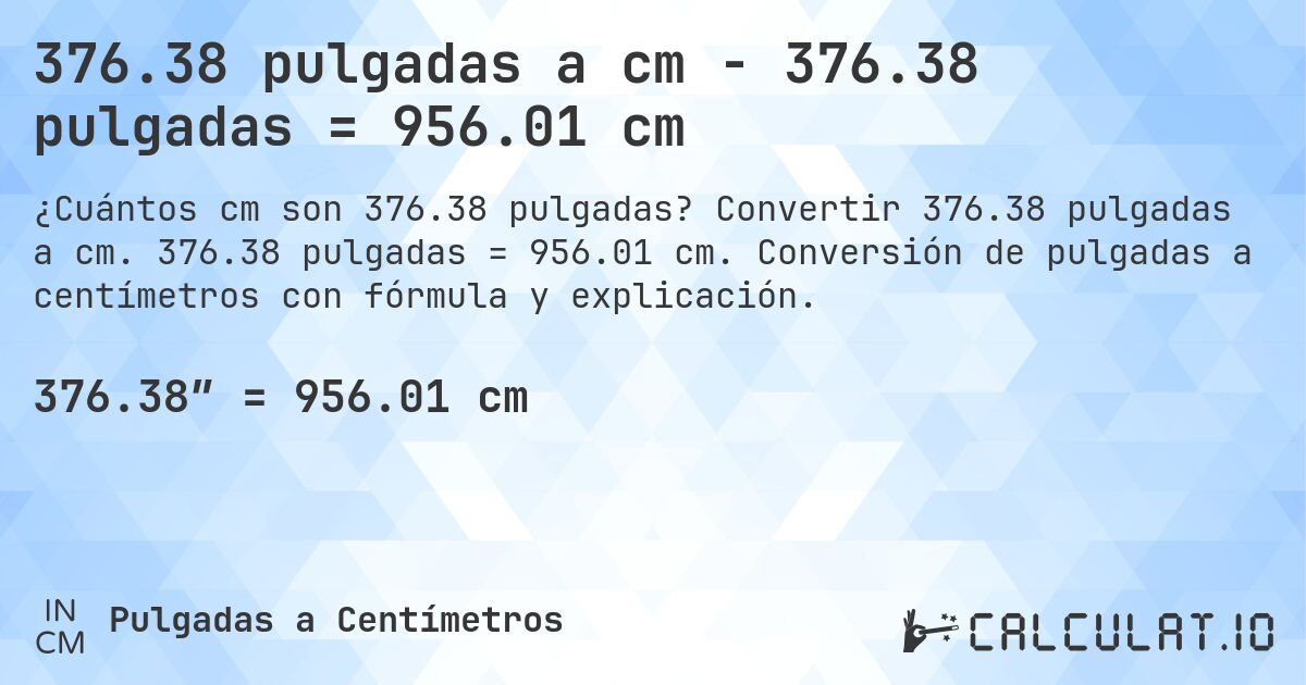 376.38 pulgadas a cm - 376.38 pulgadas = 956.01 cm. Convertir 376.38 pulgadas a cm. 376.38 pulgadas = 956.01 cm. Conversión de pulgadas a centímetros con fórmula y explicación.