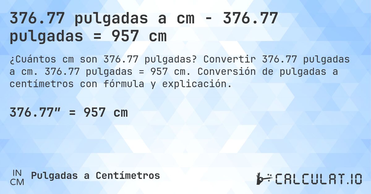 376.77 pulgadas a cm - 376.77 pulgadas = 957 cm. Convertir 376.77 pulgadas a cm. 376.77 pulgadas = 957 cm. Conversión de pulgadas a centímetros con fórmula y explicación.