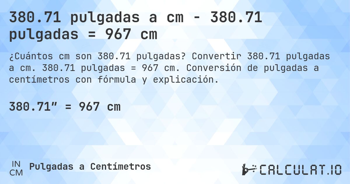 380.71 pulgadas a cm - 380.71 pulgadas = 967 cm. Convertir 380.71 pulgadas a cm. 380.71 pulgadas = 967 cm. Conversión de pulgadas a centímetros con fórmula y explicación.