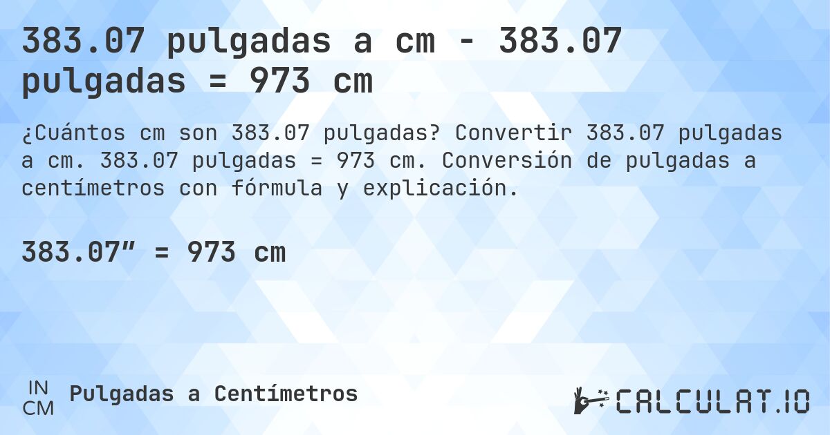 383.07 pulgadas a cm - 383.07 pulgadas = 973 cm. Convertir 383.07 pulgadas a cm. 383.07 pulgadas = 973 cm. Conversión de pulgadas a centímetros con fórmula y explicación.