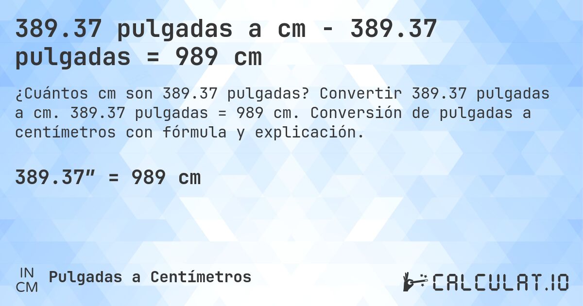 389.37 pulgadas a cm - 389.37 pulgadas = 989 cm. Convertir 389.37 pulgadas a cm. 389.37 pulgadas = 989 cm. Conversión de pulgadas a centímetros con fórmula y explicación.