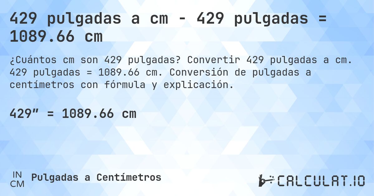 429 pulgadas a cm - 429 pulgadas = 1089.66 cm. Convertir 429 pulgadas a cm. 429 pulgadas = 1089.66 cm. Conversión de pulgadas a centímetros con fórmula y explicación.