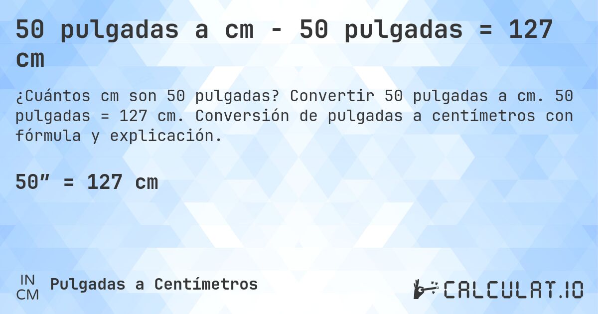 50 pulgadas a cm - 50 pulgadas = 127 cm. Convertir 50 pulgadas a cm. 50 pulgadas = 127 cm. Conversión de pulgadas a centímetros con fórmula y explicación.