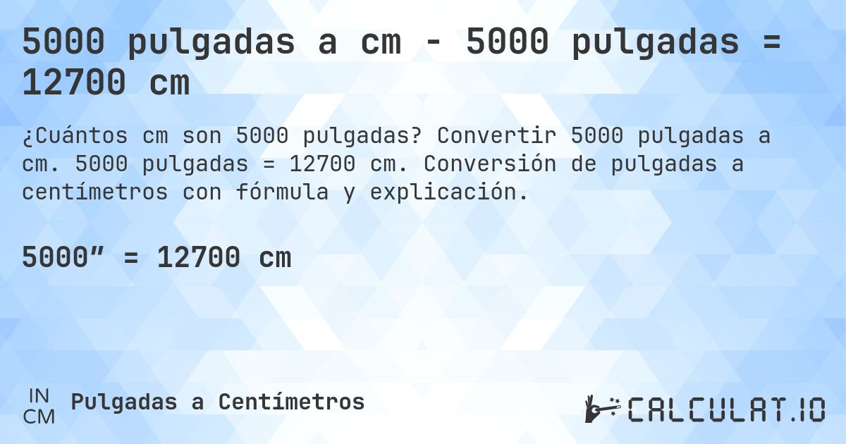 5000 pulgadas a cm - 5000 pulgadas = 12700 cm. Convertir 5000 pulgadas a cm. 5000 pulgadas = 12700 cm. Conversión de pulgadas a centímetros con fórmula y explicación.