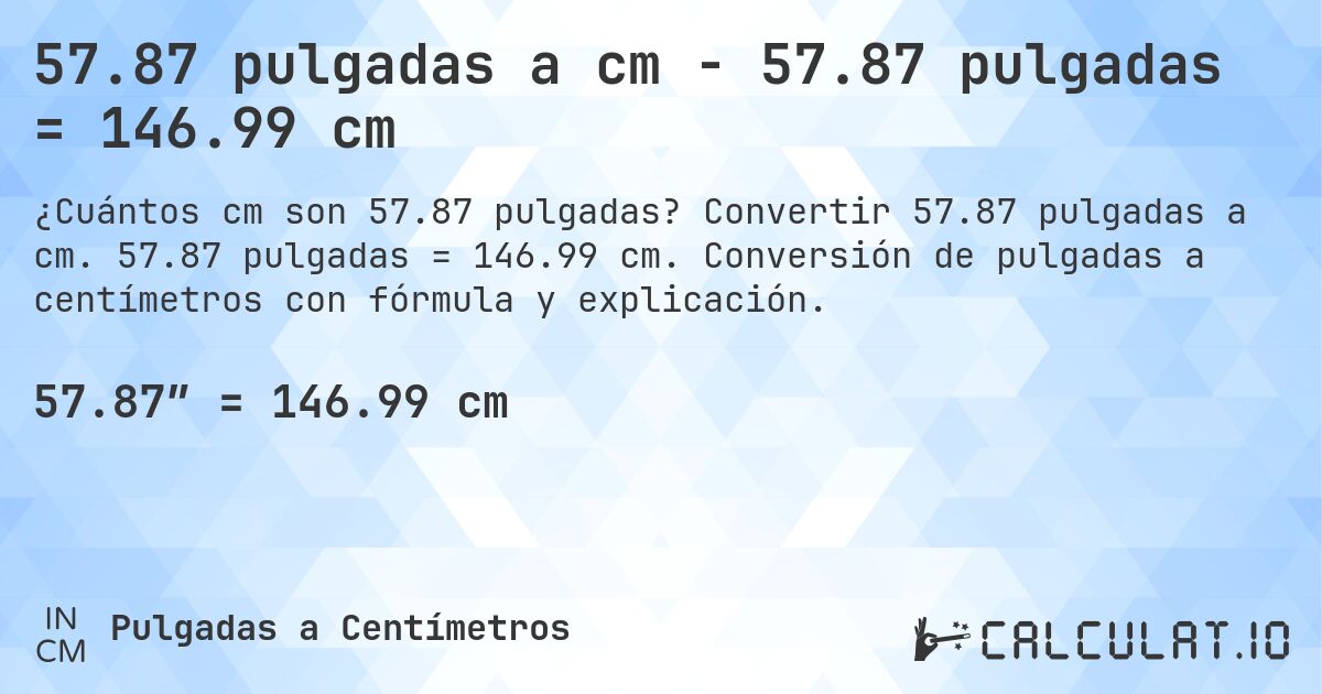 57.87 pulgadas a cm - 57.87 pulgadas = 146.99 cm. Convertir 57.87 pulgadas a cm. 57.87 pulgadas = 146.99 cm. Conversión de pulgadas a centímetros con fórmula y explicación.