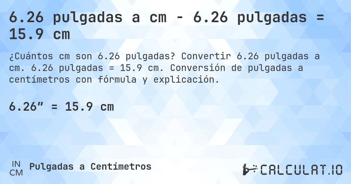 6.26 pulgadas a cm - 6.26 pulgadas = 15.9 cm. Convertir 6.26 pulgadas a cm. 6.26 pulgadas = 15.9 cm. Conversión de pulgadas a centímetros con fórmula y explicación.