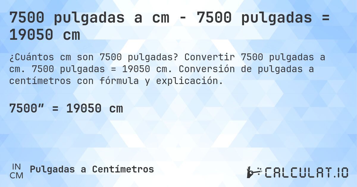 7500 pulgadas a cm - 7500 pulgadas = 19050 cm. Convertir 7500 pulgadas a cm. 7500 pulgadas = 19050 cm. Conversión de pulgadas a centímetros con fórmula y explicación.