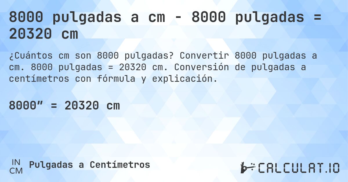 8000 pulgadas a cm - 8000 pulgadas = 20320 cm. Convertir 8000 pulgadas a cm. 8000 pulgadas = 20320 cm. Conversión de pulgadas a centímetros con fórmula y explicación.