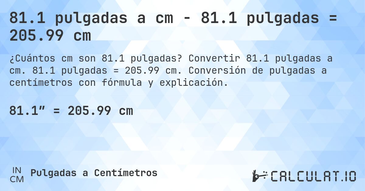 81.1 pulgadas a cm - 81.1 pulgadas = 205.99 cm. Convertir 81.1 pulgadas a cm. 81.1 pulgadas = 205.99 cm. Conversión de pulgadas a centímetros con fórmula y explicación.