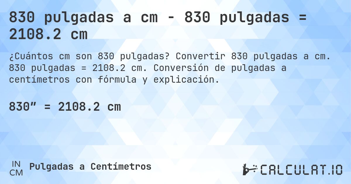 830 pulgadas a cm - 830 pulgadas = 2108.2 cm. Convertir 830 pulgadas a cm. 830 pulgadas = 2108.2 cm. Conversión de pulgadas a centímetros con fórmula y explicación.
